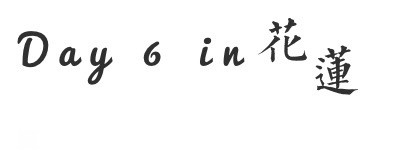 DAY 6 in 花莲 DAY 6 in 花莲